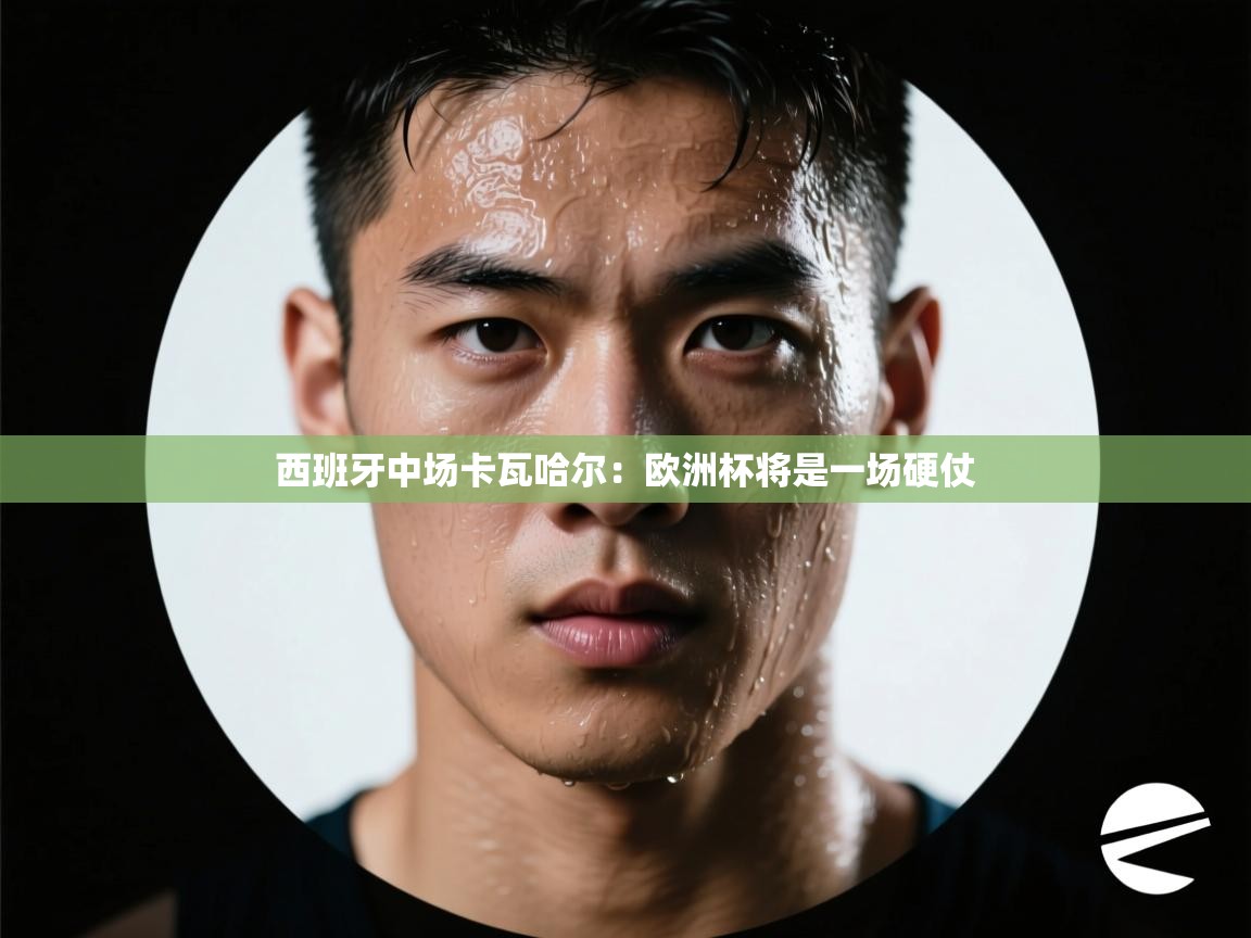 西班牙中场卡瓦哈尔：欧洲杯将是一场硬仗  第1张